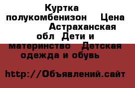 Куртка   полукомбенизон  › Цена ­ 3 000 - Астраханская обл. Дети и материнство » Детская одежда и обувь   